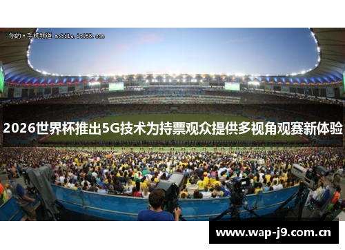 2026世界杯推出5G技术为持票观众提供多视角观赛新体验 2026世界杯推出5G技术为持票观众提供多视角观赛新体验
